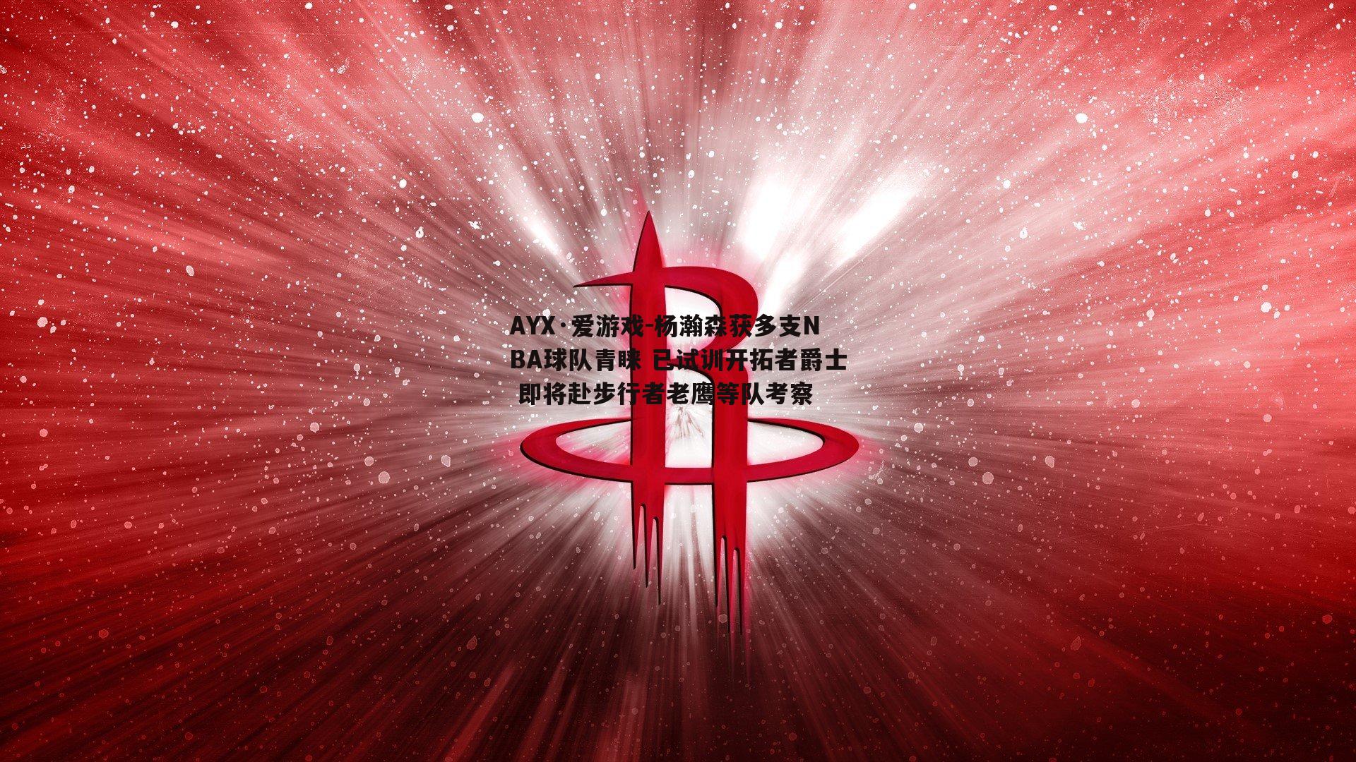 杨瀚森获多支NBA球队青睐 已试训开拓者爵士 即将赴步行者老鹰等队考察