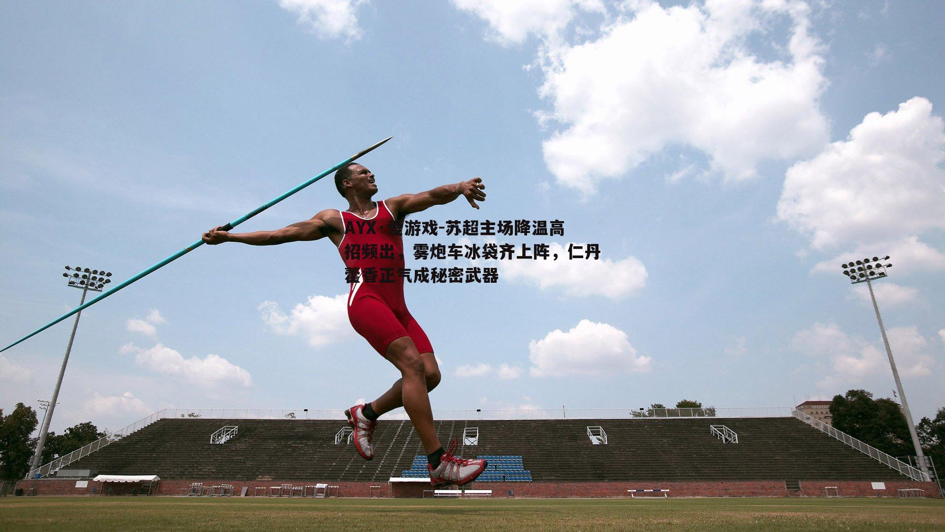 苏超主场降温高招频出，雾炮车冰袋齐上阵，仁丹藿香正气成秘密武器