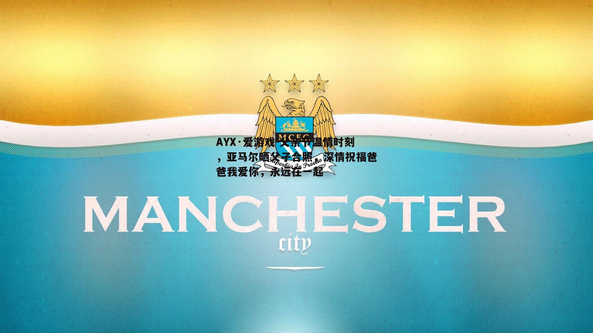 AYX·爱游戏-父亲节温情时刻，亚马尔晒父子合照，深情祝福爸爸我爱你，永远在一起